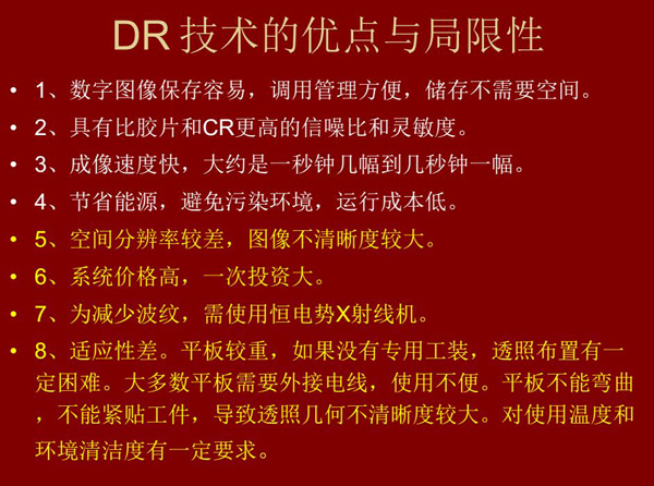 DR技術具有如下優點：成像速度快，易保存、運行成本低等；同時也有一定的局限性：價格高昂、空間分辨率  較差、平板較重，不能緊貼工件等。